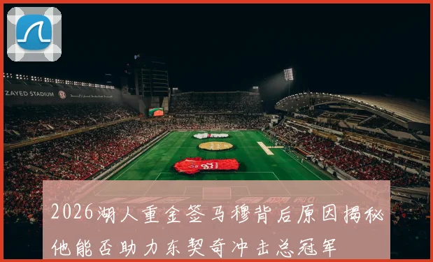 2026湖人重金签马穆背后原因揭秘他能否助力东契奇冲击总冠军