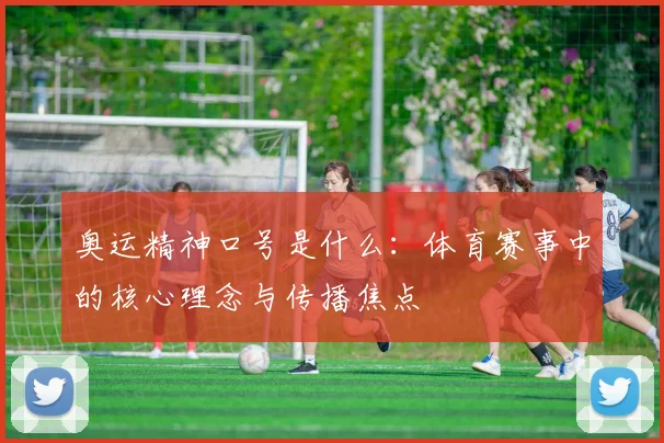 奥运精神口号是什么：体育赛事中的核心理念与传播焦点
