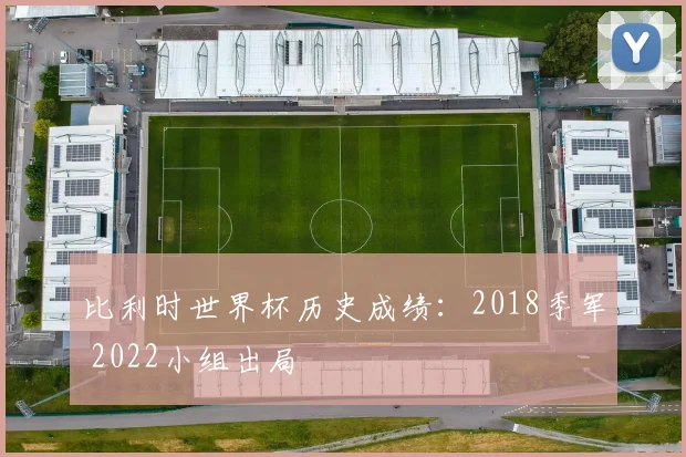 比利时世界杯历史成绩：2018季军 2022小组出局