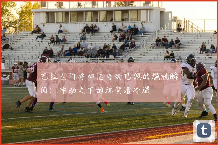 巴拉圭门将回忆与姆巴佩的尴尬瞬间：冲动之下的祝贺遭冷遇